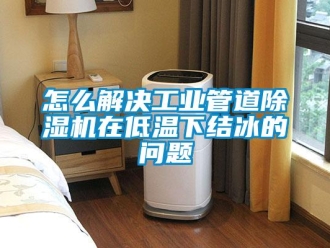 常見問題怎么解決工業管道除濕機在低溫下結冰的問題
