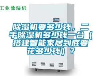 行業新聞除濕機要多少錢，二手除濕機多少錢一臺（搭建智能家居到底要花多少錢）？