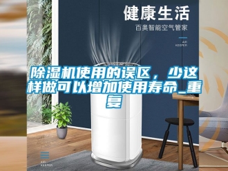 行業(yè)新聞除濕機使用的誤區(qū)，少這樣做可以增加使用壽命_重復(fù)