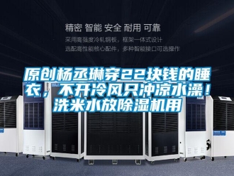 行業新聞原創楊丞琳穿22塊錢的睡衣，不開冷風只沖涼水澡！洗米水放除濕機用