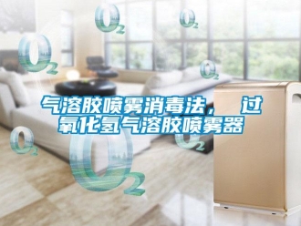 行業新聞氣溶膠噴霧消毒法， 過氧化氫氣溶膠噴霧器