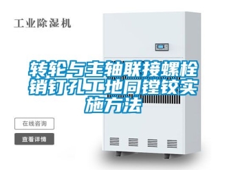 常見(jiàn)問(wèn)題轉(zhuǎn)輪與主軸聯(lián)接螺栓銷(xiāo)釘孔工地同鏜鉸實(shí)施方法