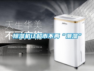 企業(yè)新聞除濕機(jī)讓超市不再“潮濕”