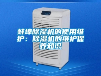 企業新聞蚌埠除濕機的使用維護：除濕機的維護保養知識