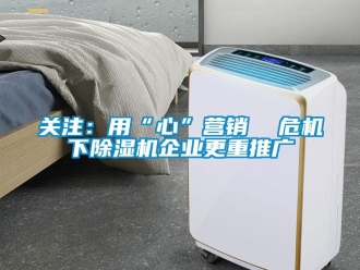 行業新聞關注：用“心”營銷  危機下除濕機企業更重推廣