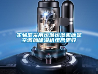 知識百科實驗室采用恒溫恒濕機還是空調加除濕機組合更好