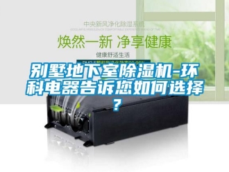 常見問題別墅地下室除濕機(jī)-環(huán)科電器告訴您如何選擇？