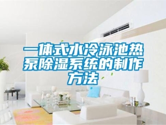 行業新聞一體式水冷泳池熱泵除濕系統的制作方法