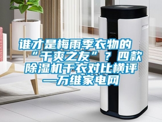 行業(yè)新聞?wù)l才是梅雨季衣物的“干爽之友”？四款除濕機(jī)干衣對(duì)比橫評(píng)—萬(wàn)維家電網(wǎng)