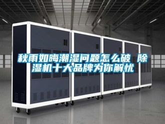 企業新聞秋雨如晦潮濕問題怎么破 除濕機十大品牌為你解憂