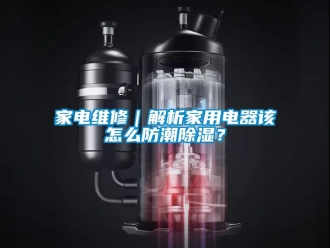 常見問題家電維修｜解析家用電器該怎么防潮除濕？