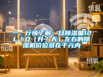 行業新聞一、行情了解：日除濕量12L／D（升／天）左右的除濕機價位多在千元內