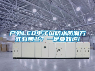 常見(jiàn)問(wèn)題戶外LED電子屏防水防潮方式有哪些？一定要知道!