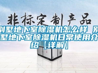 企業新聞別墅地下室除濕機怎么樣 別墅地下室除濕機日常使用介紹【詳解】