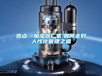 常見問題熱點：加濕器廠家,如何走好人性化管理之道