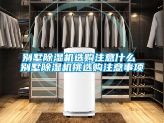 企業(yè)新聞別墅除濕機選購注意什么 別墅除濕機挑選購注意事項
