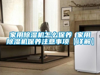 常見問題家用除濕機(jī)怎么保養(yǎng) 家用除濕機(jī)保養(yǎng)注意事項【詳解】