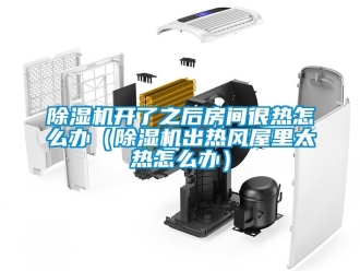 行業(yè)新聞除濕機開了之后房間很熱怎么辦（除濕機出熱風(fēng)屋里太熱怎么辦）