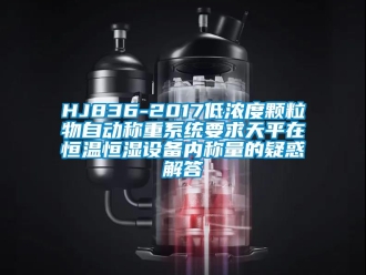 常見問題HJ836-2017低濃度顆粒物自動稱重系統(tǒng)要求天平在恒溫恒濕設備內稱量的疑惑解答