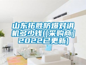 企業新聞山東拓勝防爆對講機多少錢([采購商]2022已更新)