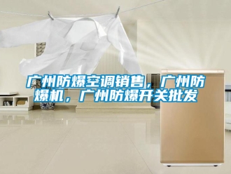 企業新聞廣州防爆空調銷售，廣州防爆機，廣州防爆開關批發