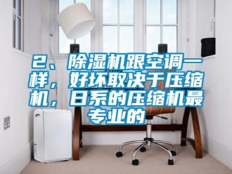 企業新聞2、除濕機跟空調一樣，好壞取決于壓縮機，日系的壓縮機最專業的