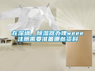 行業(yè)新聞在深圳，除濕器辦理weee注冊需要準備哪些資料