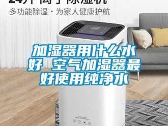 行業新聞加濕器用什么水好 空氣加濕器最好使用純凈水