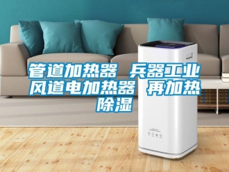 行業(yè)新聞管道加熱器 兵器工業(yè)風道電加熱器 再加熱除濕