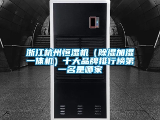 企業新聞浙江杭州恒濕機（除濕加濕一體機）十大品牌排行榜第一名是哪家