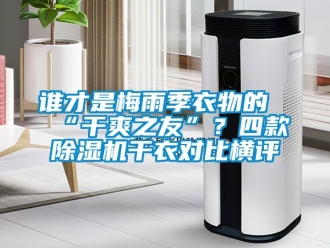 行業(yè)新聞?wù)l才是梅雨季衣物的“干爽之友”？四款除濕機(jī)干衣對(duì)比橫評(píng)