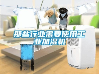 行業(yè)新聞那些行業(yè)需要使用工業(yè)加濕機
