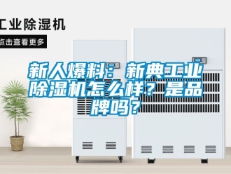 常見問題新人爆料：新典工業除濕機怎么樣？是品牌嗎？