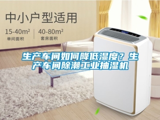 企業(yè)新聞生產(chǎn)車間如何降低濕度？生產(chǎn)車間除潮工業(yè)抽濕機