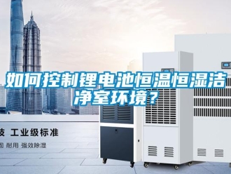 知識(shí)百科如何控制鋰電池恒溫恒濕潔凈室環(huán)境？