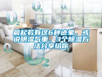 企業新聞晨起若有這6種跡象，或說明濕氣重，3個除濕方法分享給你