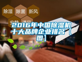 企業新聞2016年中國除濕機十大品牌企業排名【圖】