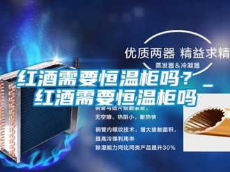 知識百科紅酒需要恒溫柜嗎？_紅酒需要恒溫柜嗎