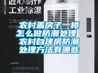 常見問題農村蓋房子一樓怎么做防潮處理 農村自建房防潮處理方法有哪些