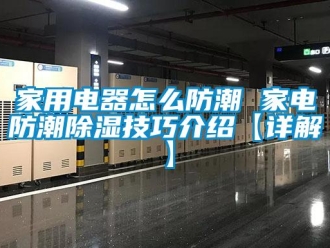 常見問題家用電器怎么防潮 家電防潮除濕技巧介紹【詳解】