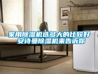 常見問題家用除濕機(jī)選多大的比較好 安詩曼除濕機(jī)來告訴你