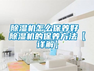 行業新聞除濕機怎么保養好 除濕機的保養方法【詳解】