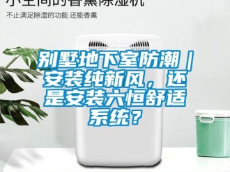 企業新聞別墅地下室防潮｜安裝純新風，還是安裝六恒舒適系統？