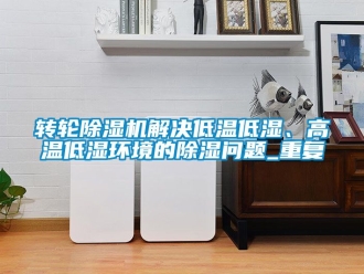常見問題轉輪除濕機解決低溫低濕、高溫低濕環(huán)境的除濕問題_重復