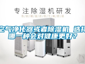 行業新聞空氣凈化器或者除濕機 選擇哪一種會對健康更好？