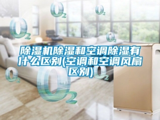 企業新聞除濕機除濕和空調除濕有什么區別(空調和空調風扇區別)