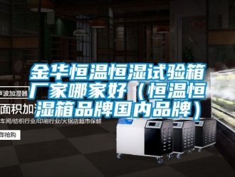 知識百科金華恒溫恒濕試驗箱廠家哪家好（恒溫恒濕箱品牌國內品牌）