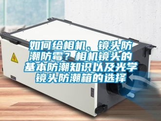 常見問題如何給相機、鏡頭防潮防霉？相機鏡頭的基本防潮知識以及光學(xué)鏡頭防潮箱的選擇
