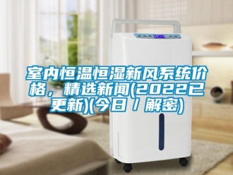 知識百科室內(nèi)恒溫恒濕新風(fēng)系統(tǒng)價格，精選新聞(2022已更新)(今日／解密)