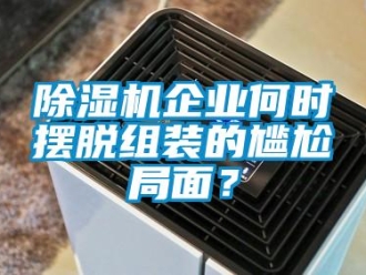 常見問題除濕機企業何時擺脫組裝的尷尬局面？